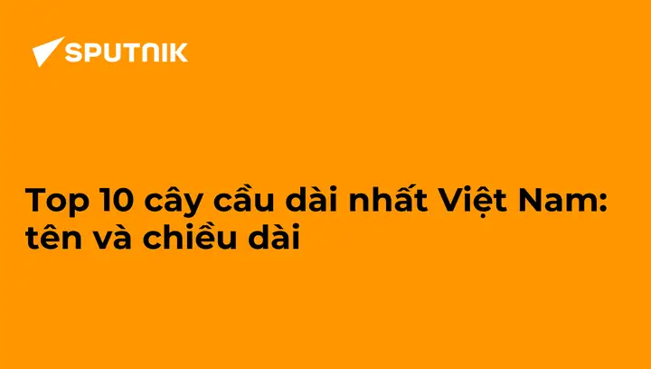Top 10 Cây Cầu Dài Nhất Việt Nam: Tên Và Chiều Dài