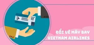 Đổi Vé Máy Bay Vietnam Airlines: Điều Kiện, Phí & Cách Đổi