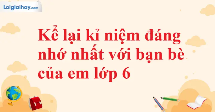 Kể Lại Kỉ Niệm Đáng Nhớ Nhất Với Bạn Bè Của Em Lớp 6 | Văn Mẫu Lớp ...