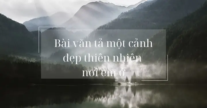 20+ Bài Văn Tả Một Cảnh Đẹp Thiên Nhiên Nơi Em Ở Hay, Đạt Điểm Cao
