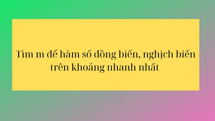Tìm M Để Hàm Số Đồng Biến, Nghịch Biến Trên Khoảng Nhanh Nhất