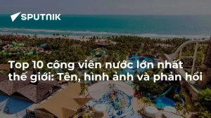 Top 10 Công Viên Nước Lớn Nhất Thế Giới: Tên, Hình Ảnh Và Phản Hồi
