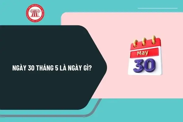 Ngày 30 Tháng 5 Là Ngày Gì? Ngày 30 5 2025 Là Ngày Mấy Âm Lịch? Ngày 30 Tháng 5 Có Sự Kiện Gì Tại Việt Nam?