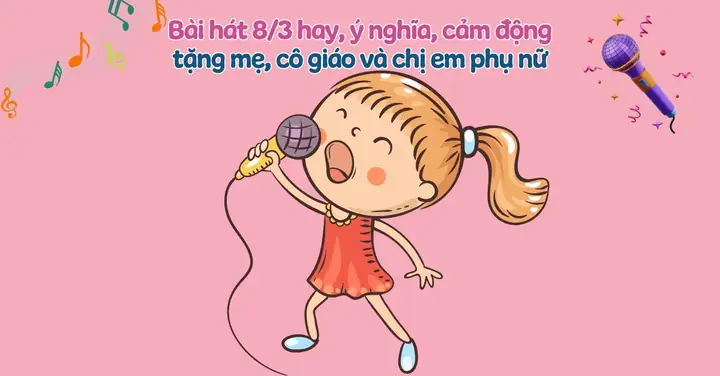 50+ Bài Hát 8/3 Hay, Ý Nghĩa, Cảm Động Tặng Mẹ, Cô Giáo Và Phái Đẹp