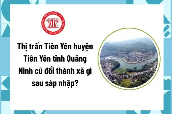 Thị Trấn Tiên Yên Huyện Tiên Yên Tỉnh Quảng Ninh Cũ Đổi Thành Xã Gì Sau Sáp Nhập? Tên Mới Thị Trấn Tiên Yên Từ 01/7?
