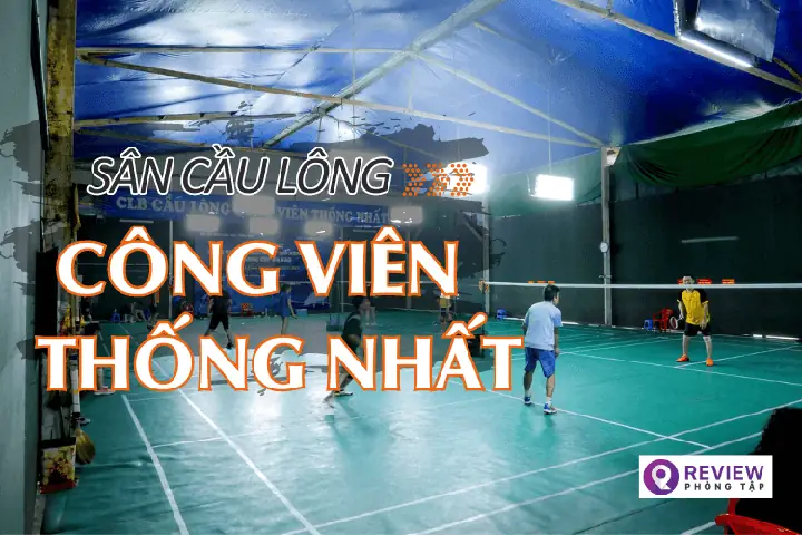 Đánh Giá Toàn Diện Sân Cầu Lông Công Viên Thống Nhất: Ưu Điểm Vượt Trội Và Lưu Ý Khi Thuê Sân