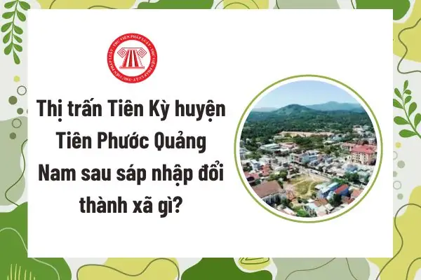 Cập Nhật Toàn Diện Sáp Nhập Thị Trấn Tiên Kỳ Vào Xã Tiên Phước Cập Nhật Toàn Diện Sáp Nhập Thị Trấn Tiên Kỳ Vào Xã Tiên Phước